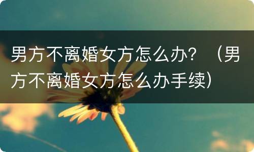 男方不离婚女方怎么办？（男方不离婚女方怎么办手续）