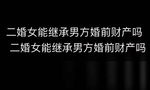 二婚女能继承男方婚前财产吗 二婚女能继承男方婚前财产吗现在
