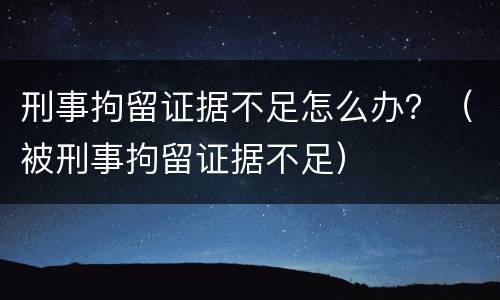 刑事拘留证据不足怎么办？（被刑事拘留证据不足）