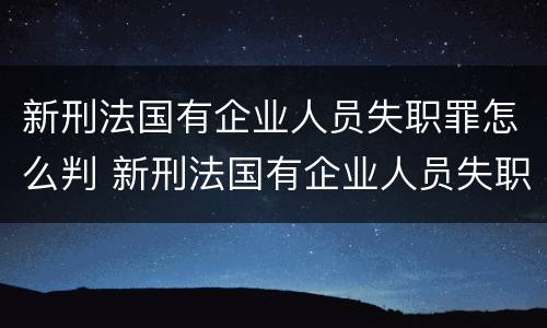 新刑法国有企业人员失职罪怎么判 新刑法国有企业人员失职罪怎么判定