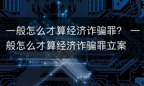 一般怎么才算经济诈骗罪？ 一般怎么才算经济诈骗罪立案