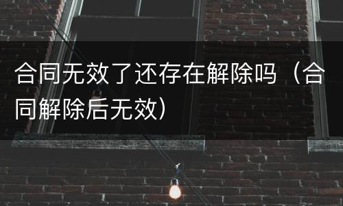 合同无效了还存在解除吗（合同解除后无效）