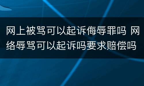 网上被骂可以起诉侮辱罪吗 网络辱骂可以起诉吗要求赔偿吗?