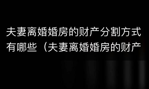 夫妻离婚婚房的财产分割方式有哪些（夫妻离婚婚房的财产分割方式有哪些规定）