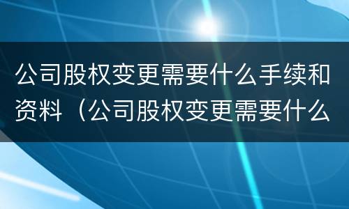 公司股权变更需要什么手续和资料（公司股权变更需要什么手续和资料和证件）