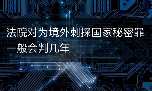 法院对为境外剌探国家秘密罪一般会判几年