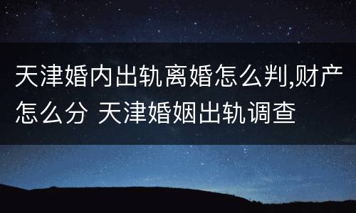 天津婚内出轨离婚怎么判,财产怎么分 天津婚姻出轨调查