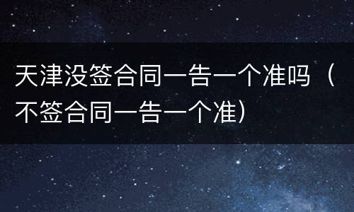 天津没签合同一告一个准吗（不签合同一告一个准）