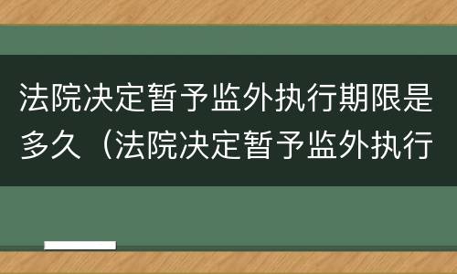 法院决定暂予监外执行期限是多久（法院决定暂予监外执行的期限）