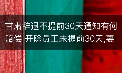 甘肃辞退不提前30天通知有何赔偿 开除员工未提前30天,要怎么补偿