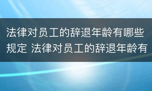 法律对员工的辞退年龄有哪些规定 法律对员工的辞退年龄有哪些规定和规定