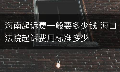 海南起诉费一般要多少钱 海口法院起诉费用标准多少