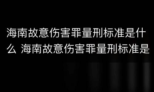 海南故意伤害罪量刑标准是什么 海南故意伤害罪量刑标准是什么时候定的