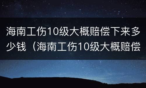 海南工伤10级大概赔偿下来多少钱（海南工伤10级大概赔偿下来多少钱一个月）