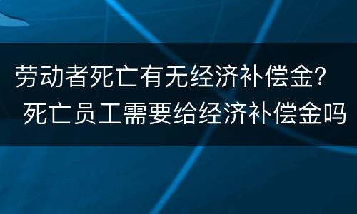 劳动者死亡有无经济补偿金？ 死亡员工需要给经济补偿金吗