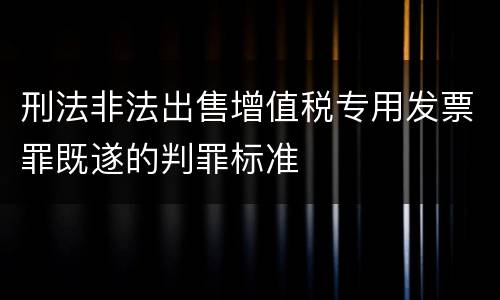 刑法非法出售增值税专用发票罪既遂的判罪标准