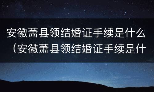 安徽萧县领结婚证手续是什么（安徽萧县领结婚证手续是什么样的）