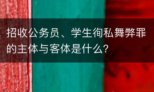 招收公务员、学生徇私舞弊罪的主体与客体是什么？
