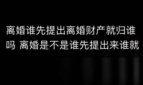 离婚谁先提出离婚财产就归谁吗 离婚是不是谁先提出来谁就输理