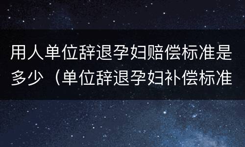 用人单位辞退孕妇赔偿标准是多少（单位辞退孕妇补偿标准2021）