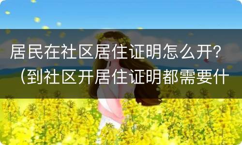 居民在社区居住证明怎么开？（到社区开居住证明都需要什么手续）