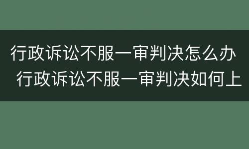 行政诉讼不服一审判决怎么办 行政诉讼不服一审判决如何上诉状