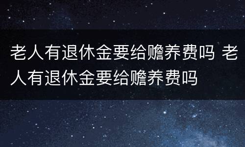 老人有退休金要给赡养费吗 老人有退休金要给赡养费吗