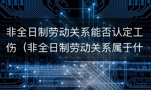 非全日制劳动关系能否认定工伤（非全日制劳动关系属于什么劳动关系）