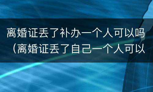 离婚证丢了补办一个人可以吗（离婚证丢了自己一个人可以补办吗）