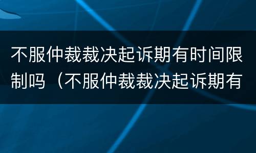 不服仲裁裁决起诉期有时间限制吗（不服仲裁裁决起诉期有时间限制吗怎么办）