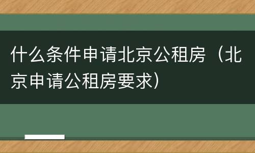 什么条件申请北京公租房（北京申请公租房要求）