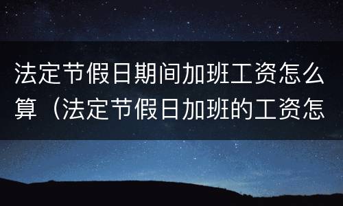 法定节假日期间加班工资怎么算（法定节假日加班的工资怎么算）
