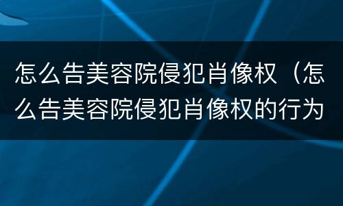 怎么告美容院侵犯肖像权（怎么告美容院侵犯肖像权的行为）