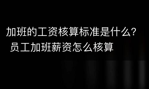 加班的工资核算标准是什么？ 员工加班薪资怎么核算