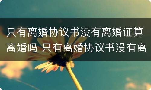只有离婚协议书没有离婚证算离婚吗 只有离婚协议书没有离婚证算离婚吗