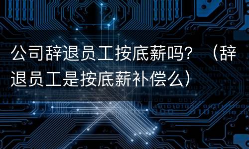 公司辞退员工按底薪吗？（辞退员工是按底薪补偿么）