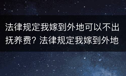 法律规定我嫁到外地可以不出抚养费? 法律规定我嫁到外地可以不出抚养费嘛