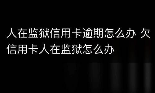 人在监狱信用卡逾期怎么办 欠信用卡人在监狱怎么办