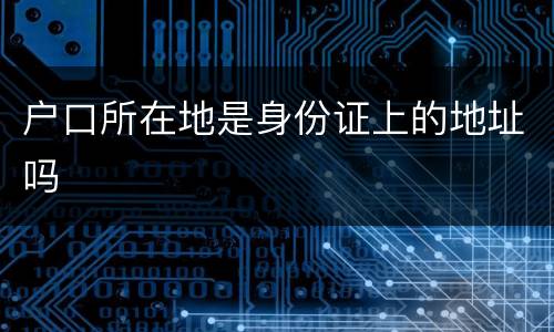 户口所在地是身份证上的地址吗