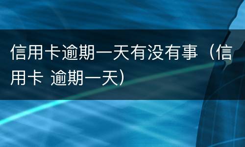 信用卡逾期一天有没有事（信用卡 逾期一天）