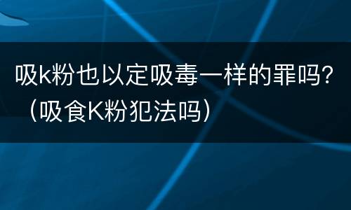 吸k粉也以定吸毒一样的罪吗？（吸食K粉犯法吗）