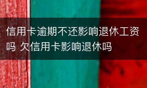 信用卡逾期不还影响退休工资吗 欠信用卡影响退休吗