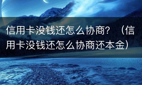 信用卡没钱还怎么协商？（信用卡没钱还怎么协商还本金）