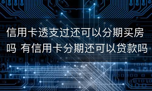 信用卡透支过还可以分期买房吗 有信用卡分期还可以贷款吗