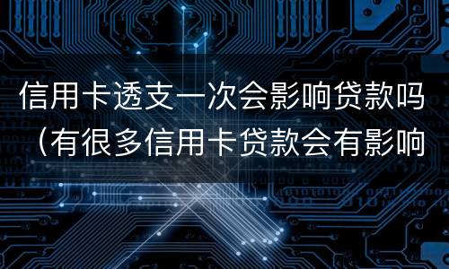 信用卡透支一次会影响贷款吗（有很多信用卡贷款会有影响吗）