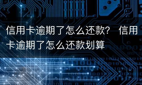 信用卡逾期了怎么还款？ 信用卡逾期了怎么还款划算