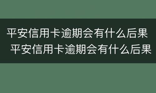 平安信用卡逾期会有什么后果 平安信用卡逾期会有什么后果嘛