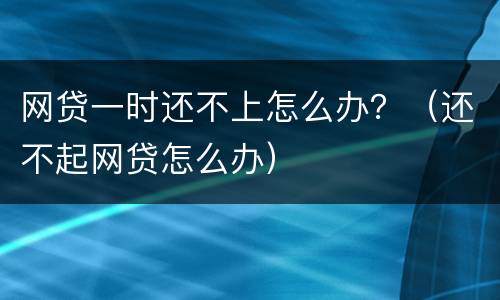 网贷一时还不上怎么办？（还不起网贷怎么办）