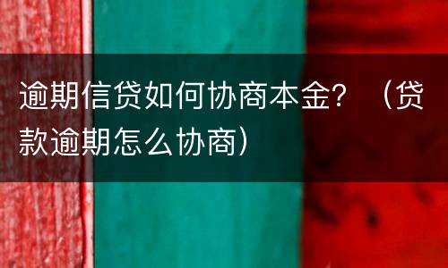 逾期信贷如何协商本金？（贷款逾期怎么协商）