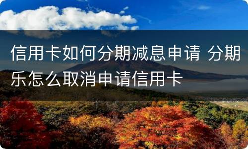 信用卡如何分期减息申请 分期乐怎么取消申请信用卡